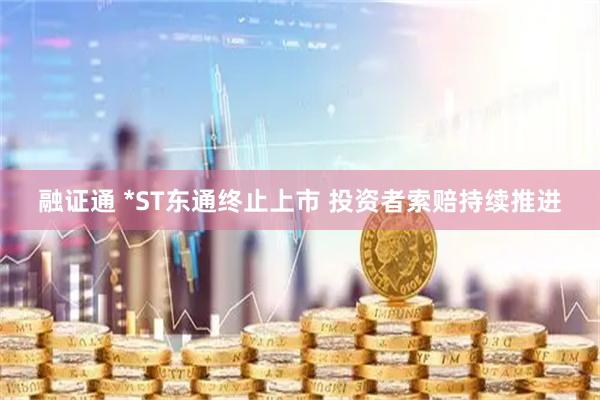 融证通 *ST东通终止上市 投资者索赔持续推进