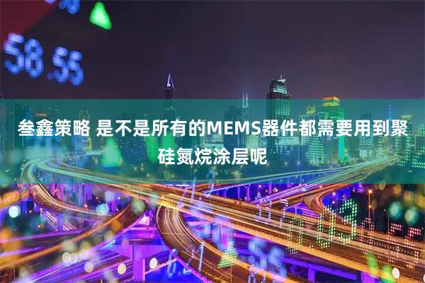 叁鑫策略 是不是所有的MEMS器件都需要用到聚硅氮烷涂层呢