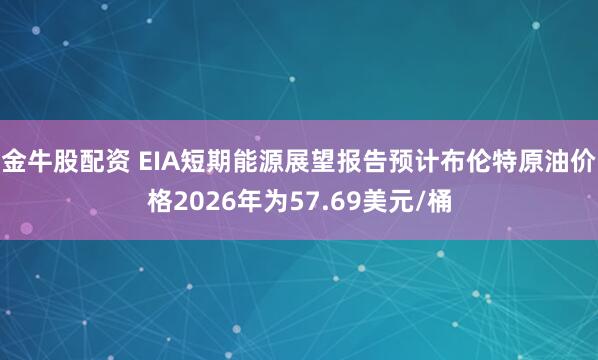 金牛股配资 EIA短期能源展望报告预计布伦特原油价格2026年为57.69美元/桶