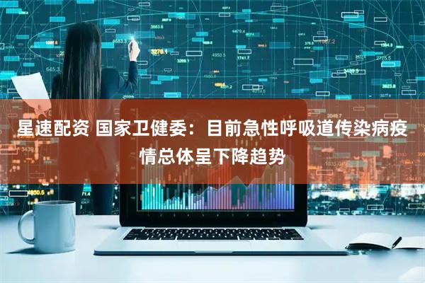 星速配资 国家卫健委：目前急性呼吸道传染病疫情总体呈下降趋势