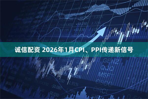 诚信配资 2026年1月CPI、PPI传递新信号