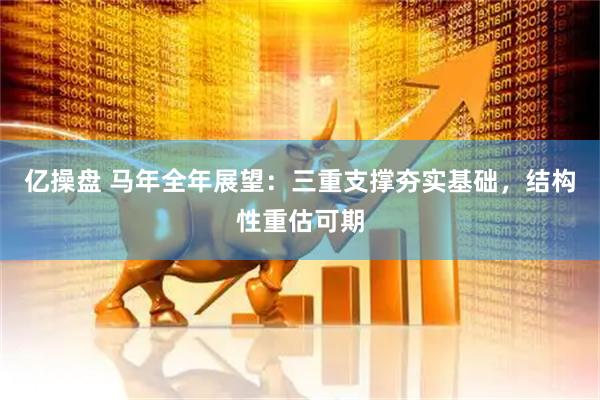 亿操盘 马年全年展望：三重支撑夯实基础，结构性重估可期
