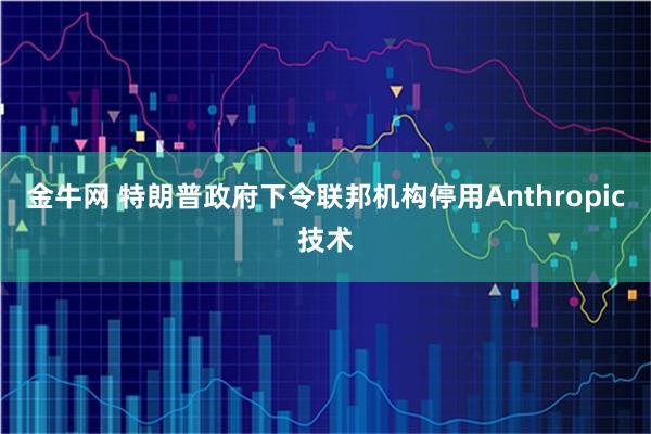金牛网 特朗普政府下令联邦机构停用Anthropic技术