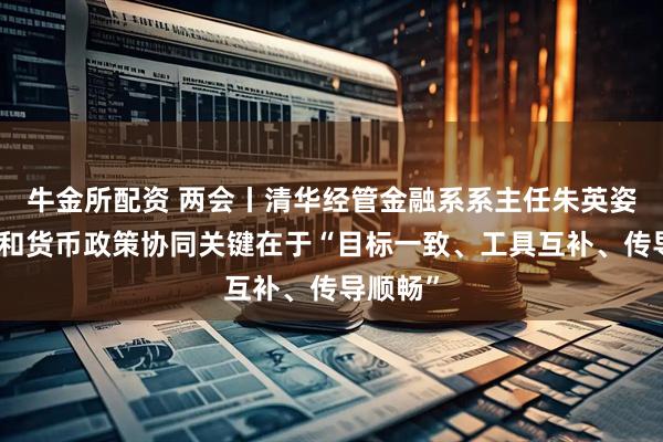牛金所配资 两会丨清华经管金融系系主任朱英姿：财政和货币政策协同关键在于“目标一致、工具互补、传导顺畅”