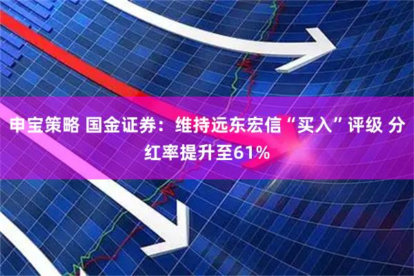 申宝策略 国金证券：维持远东宏信“买入”评级 分红率提升至61%