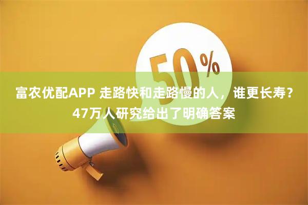 富农优配APP 走路快和走路慢的人，谁更长寿？47万人研究给出了明确答案