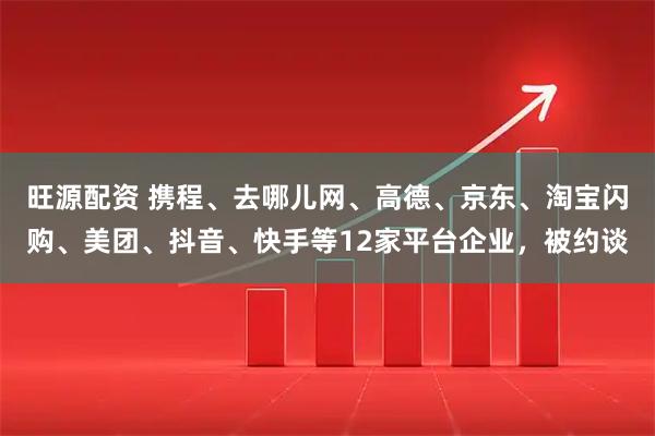 旺源配资 携程、去哪儿网、高德、京东、淘宝闪购、美团、抖音、快手等12家平台企业，被约谈