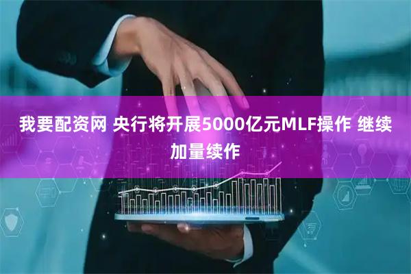 我要配资网 央行将开展5000亿元MLF操作 继续加量续作