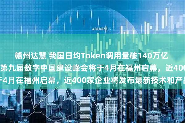 赣州达慧 我国日均Token调用量破140万亿 数据要素价值进一步释放 第九届数字中国建设峰会将于4月在福州启幕，近400家企业将发布最新技术和产品