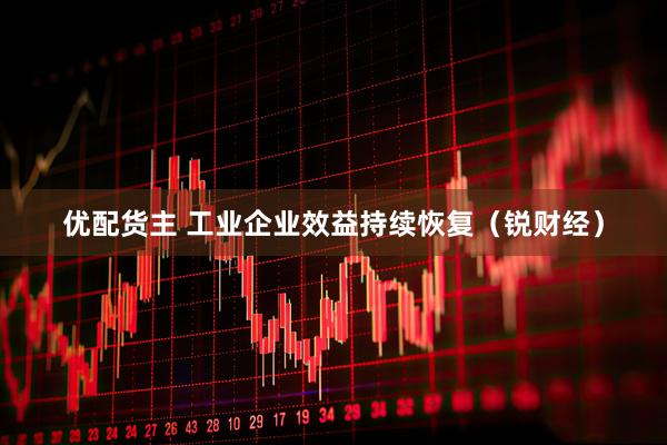 优配货主 工业企业效益持续恢复（锐财经）