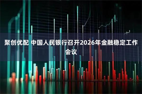 聚创优配 中国人民银行召开2026年金融稳定工作会议