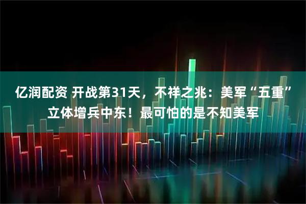 亿润配资 开战第31天，不祥之兆：美军“五重”立体增兵中东！最可怕的是不知美军