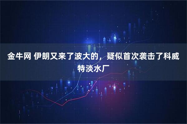 金牛网 伊朗又来了波大的，疑似首次袭击了科威特淡水厂