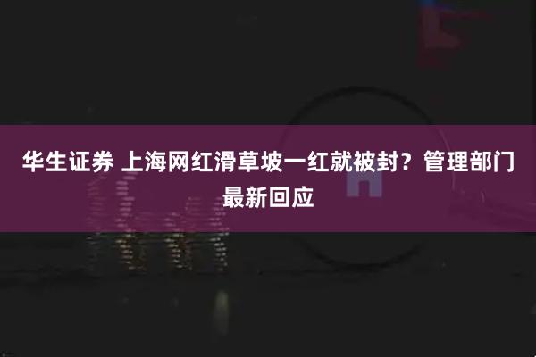 华生证券 上海网红滑草坡一红就被封?管理部门最新回应