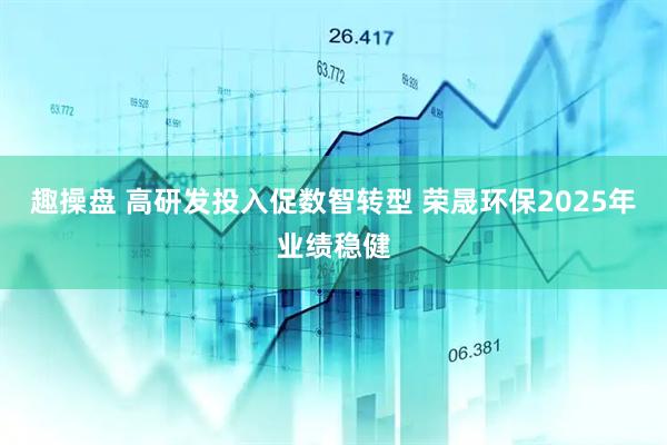 趣操盘 高研发投入促数智转型 荣晟环保2025年业绩稳健