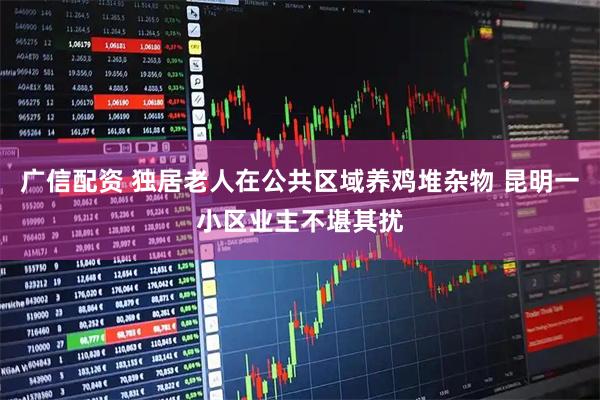 广信配资 独居老人在公共区域养鸡堆杂物 昆明一小区业主不堪其扰