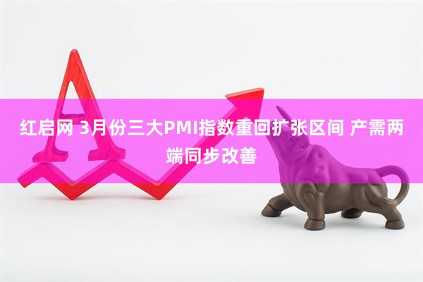 红启网 3月份三大PMI指数重回扩张区间 产需两端同步改善