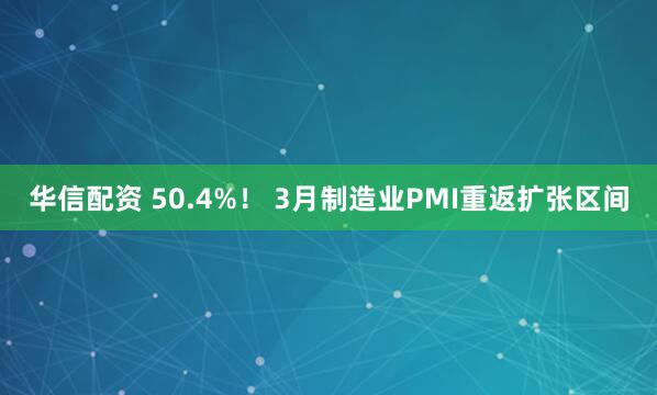 华信配资 50.4%！ 3月制造业PMI重返扩张区间
