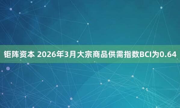 钜阵资本 2026年3月大宗商品供需指数BCI为0.64