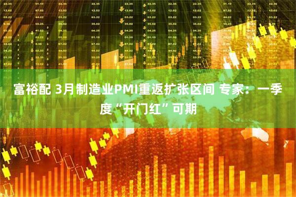 富裕配 3月制造业PMI重返扩张区间 专家：一季度“开门红”可期