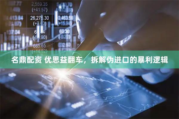 名鼎配资 优思益翻车，拆解伪进口的暴利逻辑