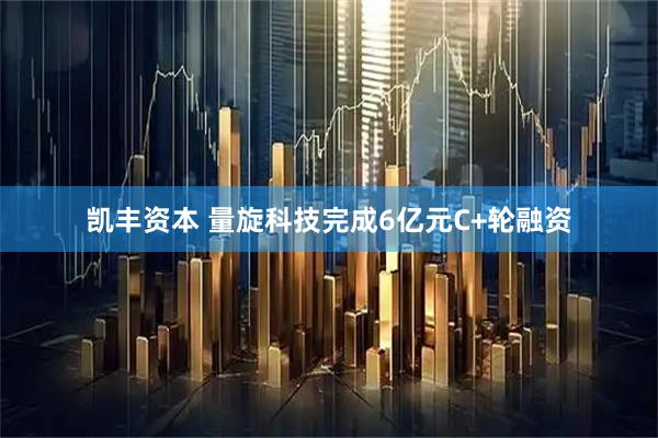 凯丰资本 量旋科技完成6亿元C+轮融资