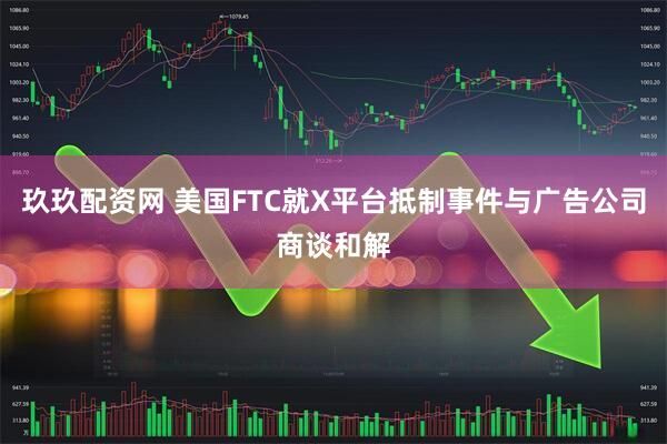 玖玖配资网 美国FTC就X平台抵制事件与广告公司商谈和解