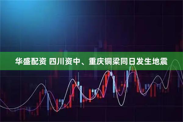 华盛配资 四川资中、重庆铜梁同日发生地震