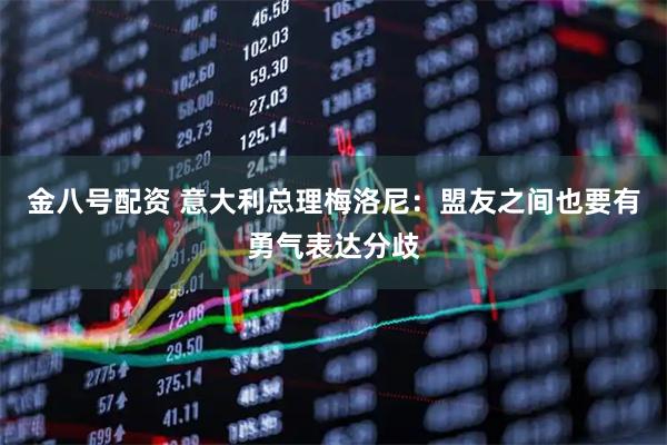 金八号配资 意大利总理梅洛尼：盟友之间也要有勇气表达分歧