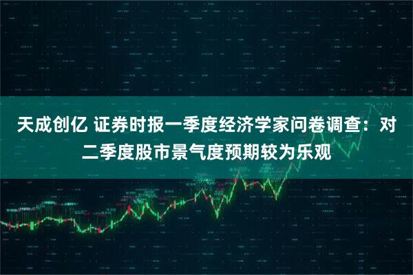 天成创亿 证券时报一季度经济学家问卷调查:对二季度股市景气度预期较为乐观