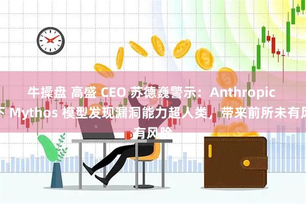 牛操盘 高盛 CEO 苏德巍警示：Anthropic 旗下 Mythos 模型发现漏洞能力超人类，带来前所未有风险