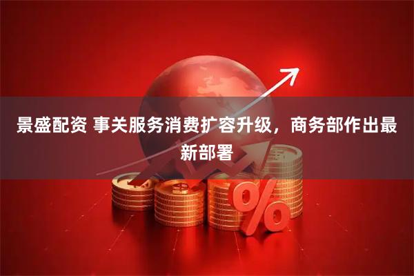景盛配资 事关服务消费扩容升级，商务部作出最新部署