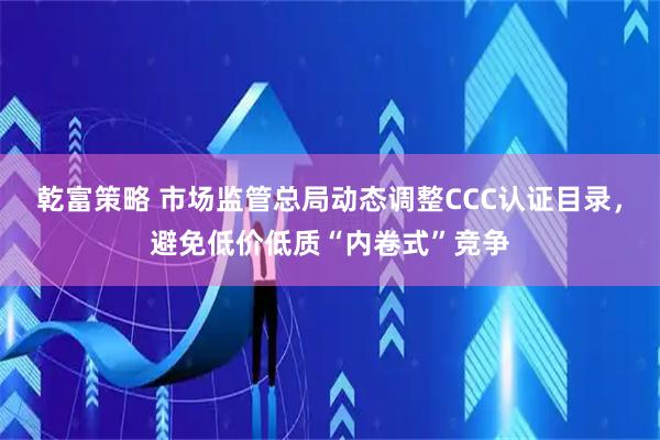 乾富策略 市场监管总局动态调整CCC认证目录，避免低价低质“内卷式”竞争