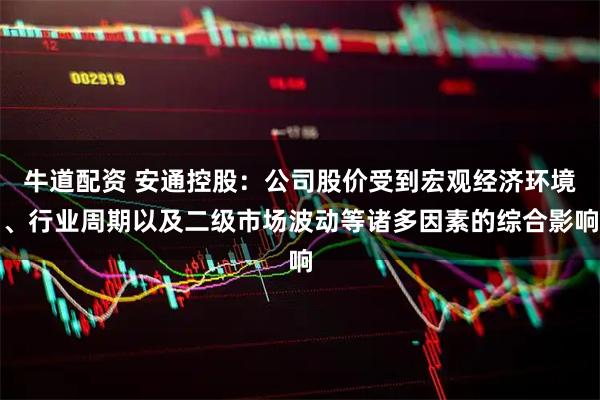 牛道配资 安通控股：公司股价受到宏观经济环境、行业周期以及二级市场波动等诸多因素的综合影响