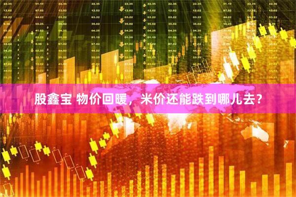 股鑫宝 物价回暖，米价还能跌到哪儿去？