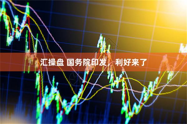 汇操盘 国务院印发，利好来了