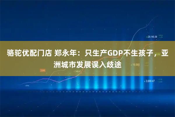 骆驼优配门店 郑永年：只生产GDP不生孩子，亚洲城市发展误入歧途