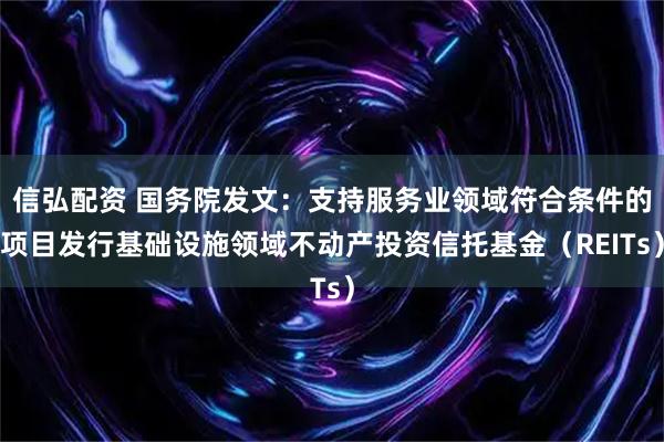 信弘配资 国务院发文:支持服务业领域符合条件的项目发行基础设施领域不动产投资信托基金(REITs)