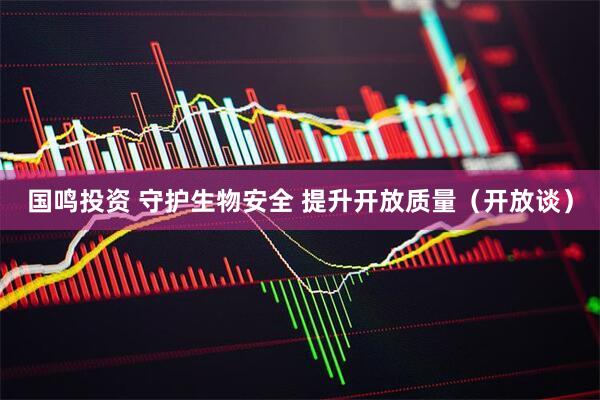 国鸣投资 守护生物安全 提升开放质量(开放谈)