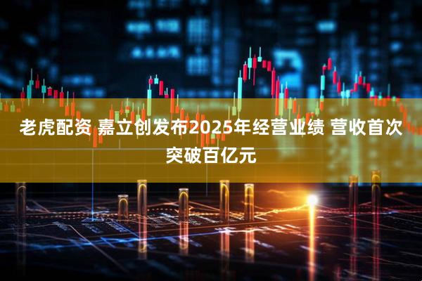 老虎配资 嘉立创发布2025年经营业绩 营收首次突破百亿元