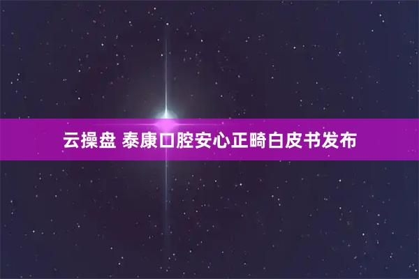 云操盘 泰康口腔安心正畸白皮书发布