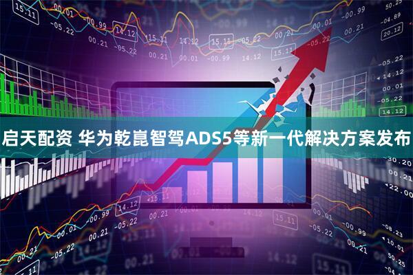 启天配资 华为乾崑智驾ADS5等新一代解决方案发布