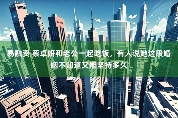 易融资 蔡卓妍和老公一起吃饭，有人说她这段婚姻不知道又能坚持多久