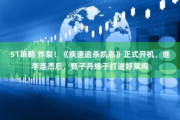 51策略 炸裂！《疾速追杀凯恩》正式开机，继李连杰后，甄子丹终于打进好莱坞