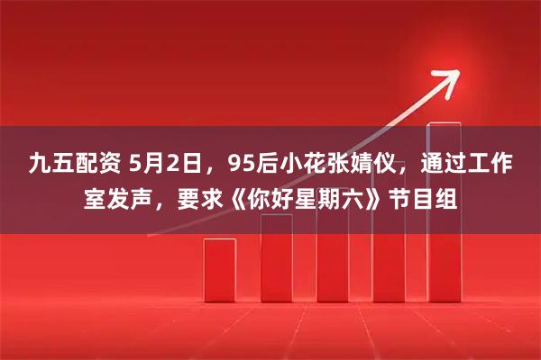 九五配资 5月2日，95后小花张婧仪，通过工作室发声，要求《你好星期六》节目组