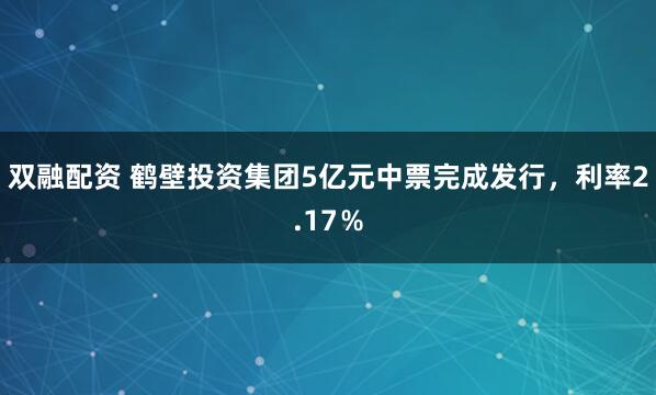 双融配资 鹤壁投资集团5亿元中票完成发行，利率2.17％