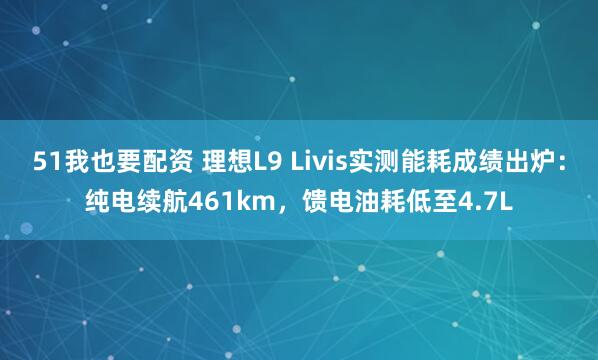 51我也要配资 理想L9 Livis实测能耗成绩出炉：纯电续航461km，馈电油耗低至4.7L