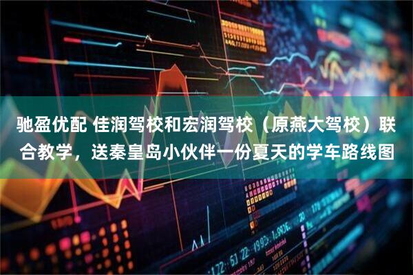 驰盈优配 佳润驾校和宏润驾校(原燕大驾校)联合教学,送秦皇岛小伙伴一份夏天的学车路线图