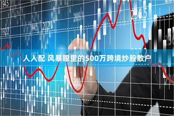 人人配 风暴眼里的500万跨境炒股散户