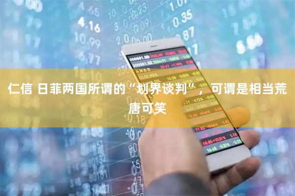 仁信 日菲两国所谓的“划界谈判”,可谓是相当荒唐可笑